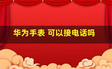 华为手表 可以接电话吗